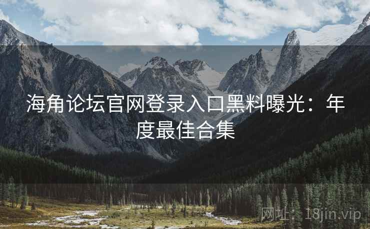海角论坛官网登录入口黑料曝光：年度最佳合集