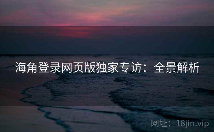 海角登录网页版独家专访：全景解析  第1张