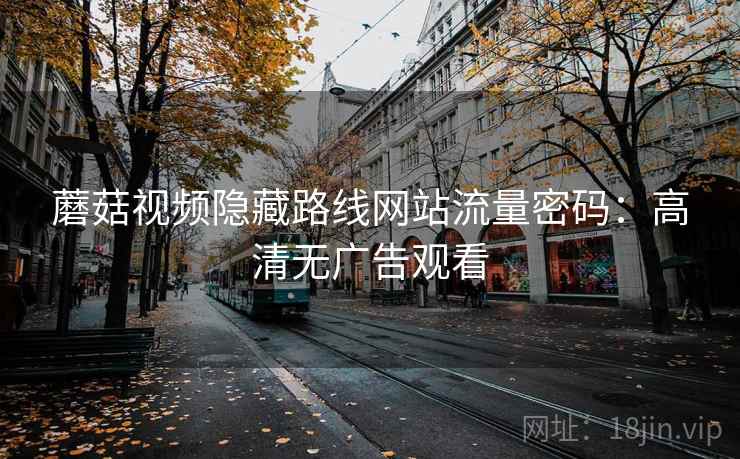 蘑菇视频隐藏路线网站流量密码：高清无广告观看