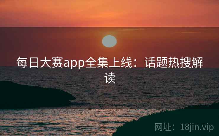 每日大赛app全集上线：话题热搜解读  第1张