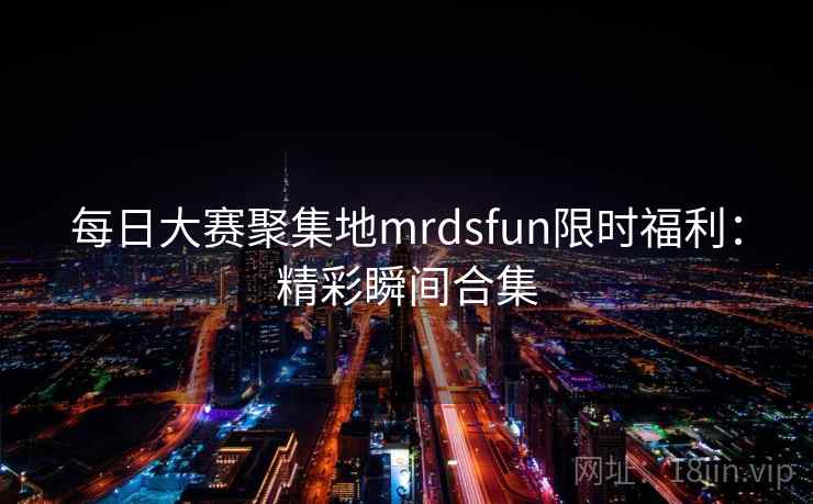每日大赛聚集地mrdsfun限时福利：精彩瞬间合集  第2张