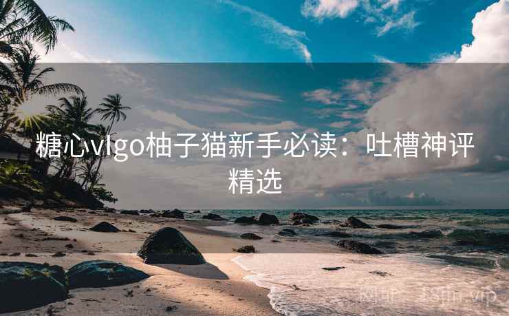糖心vIgo柚子猫新手必读：吐槽神评精选