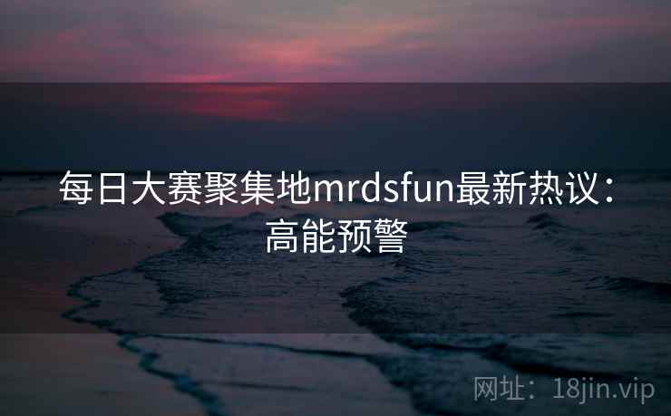 每日大赛聚集地mrdsfun最新热议：高能预警