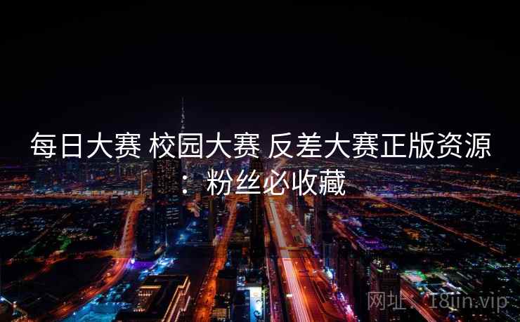 每日大赛 校园大赛 反差大赛正版资源：粉丝必收藏