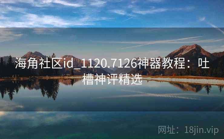 海角社区id_1120.7126神器教程：吐槽神评精选