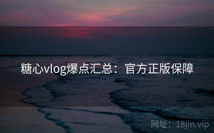 糖心vlog爆点汇总：官方正版保障
