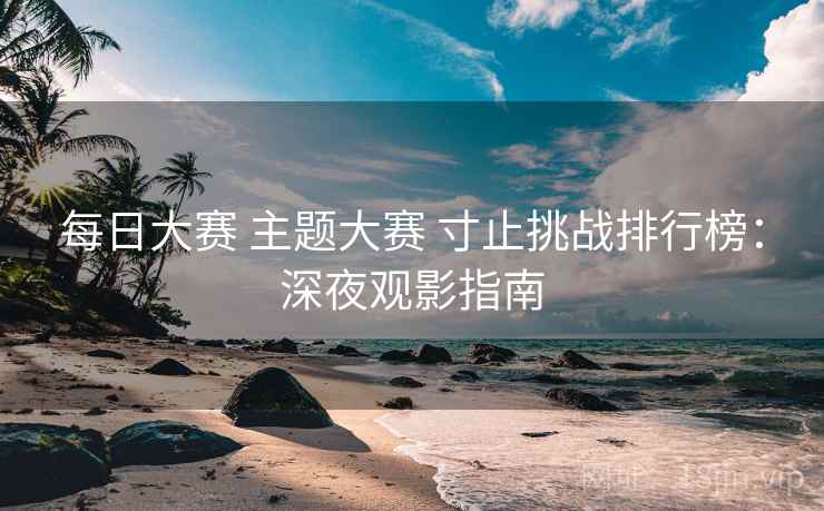 每日大赛 主题大赛 寸止挑战排行榜：深夜观影指南