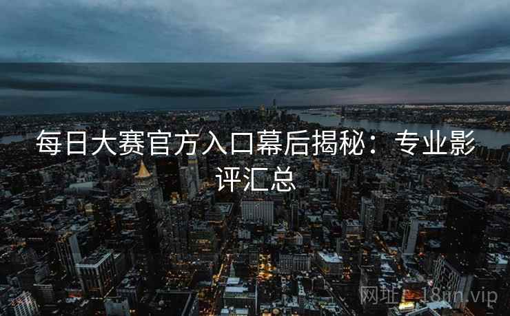 每日大赛官方入口幕后揭秘：专业影评汇总