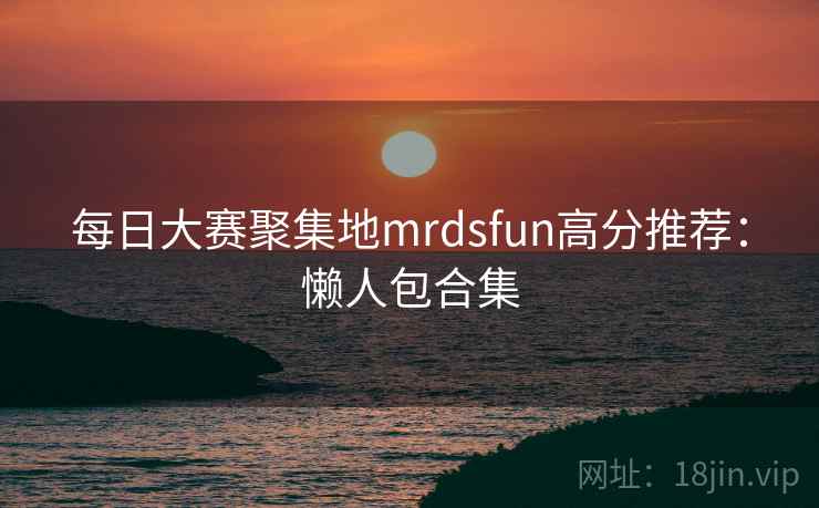 每日大赛聚集地mrdsfun高分推荐：懒人包合集