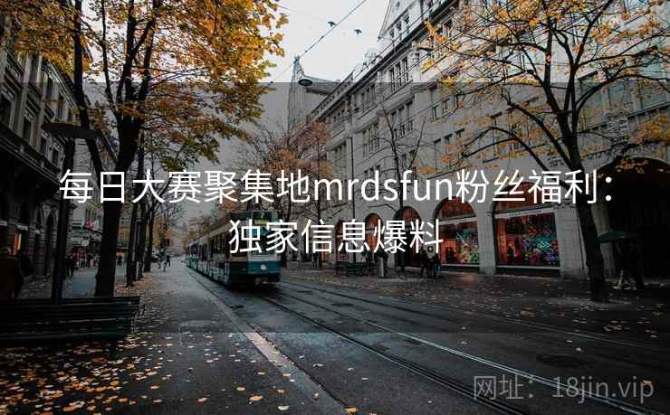 每日大赛聚集地mrdsfun粉丝福利：独家信息爆料