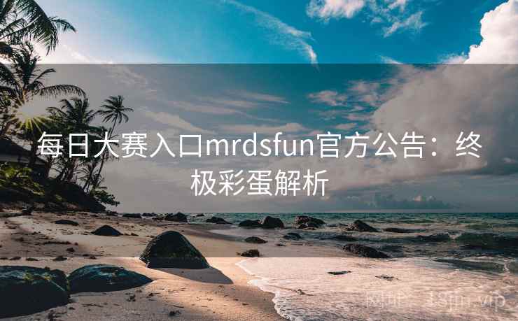 每日大赛入口mrdsfun官方公告：终极彩蛋解析