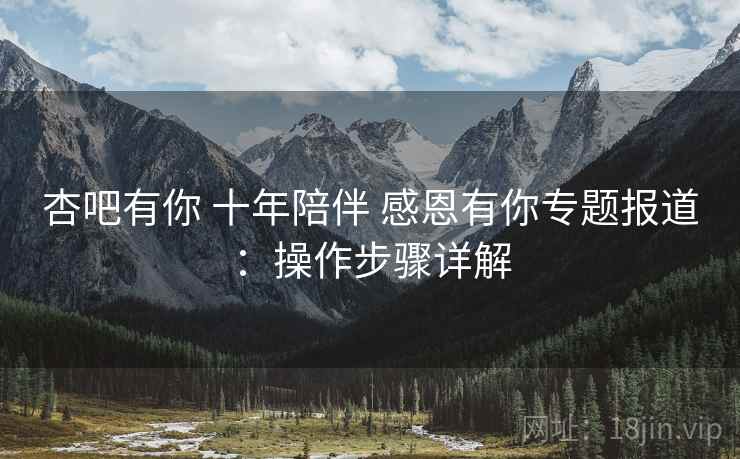 杏吧有你 十年陪伴 感恩有你专题报道：操作步骤详解