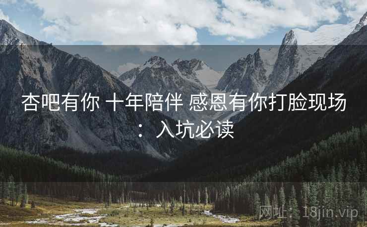 杏吧有你 十年陪伴 感恩有你打脸现场：入坑必读