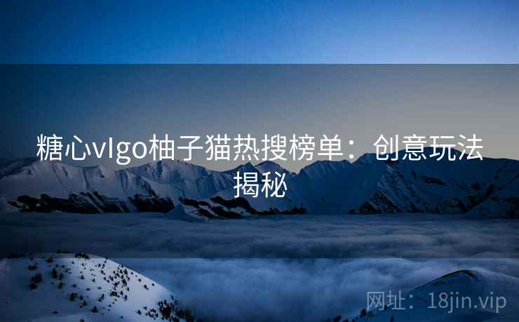 糖心vIgo柚子猫热搜榜单：创意玩法揭秘