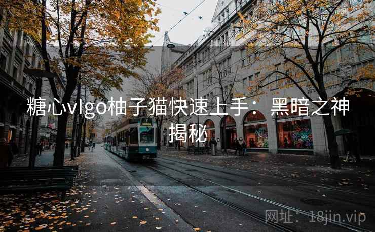 糖心vIgo柚子猫快速上手：黑暗之神揭秘