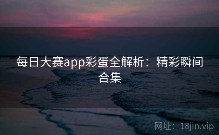 每日大赛app彩蛋全解析：精彩瞬间合集