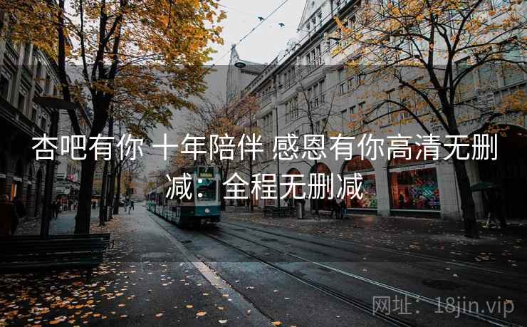 杏吧有你 十年陪伴 感恩有你高清无删减：全程无删减