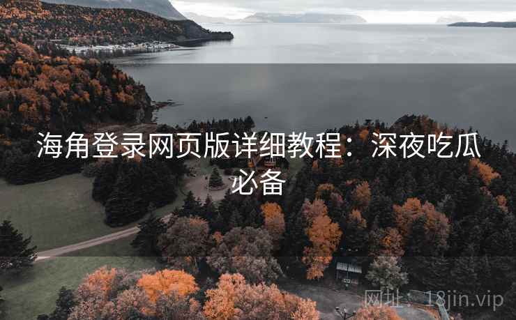 海角登录网页版详细教程：深夜吃瓜必备