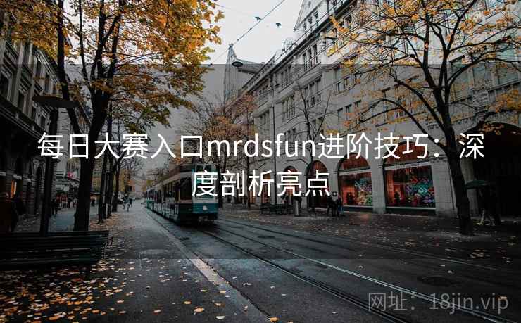 每日大赛入口mrdsfun进阶技巧：深度剖析亮点