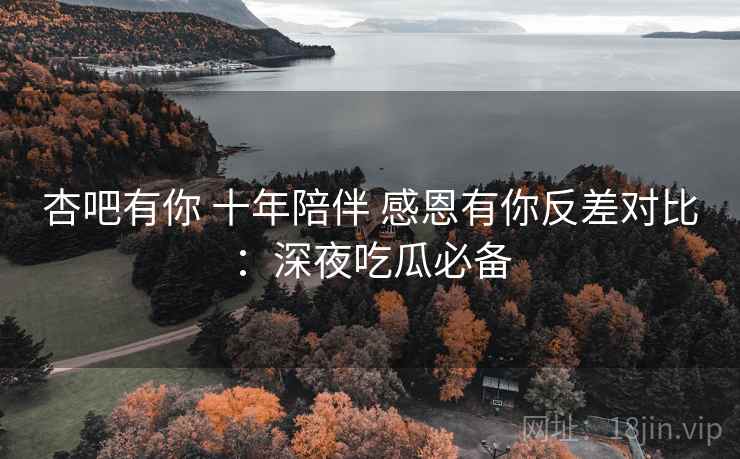 杏吧有你 十年陪伴 感恩有你反差对比：深夜吃瓜必备