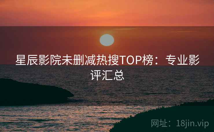 星辰影院未删减热搜TOP榜：专业影评汇总