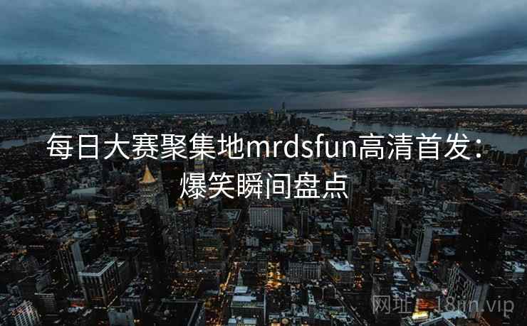 每日大赛聚集地mrdsfun高清首发：爆笑瞬间盘点