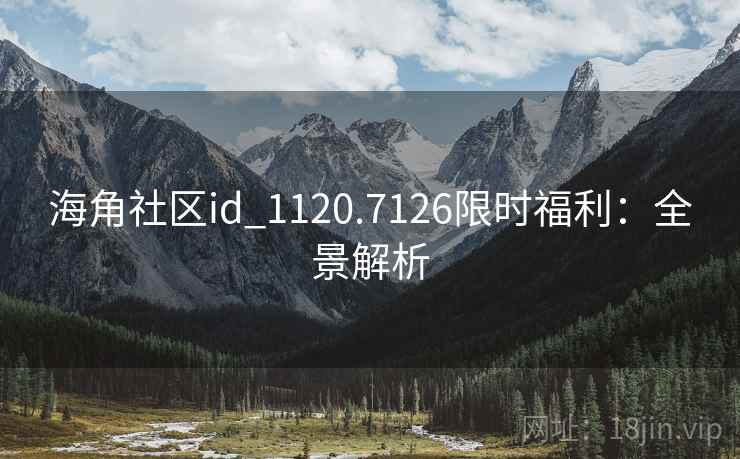 海角社区id_1120.7126限时福利：全景解析